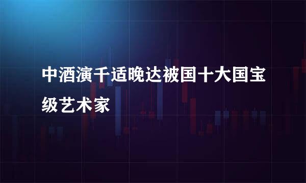 中酒演千适晚达被国十大国宝级艺术家