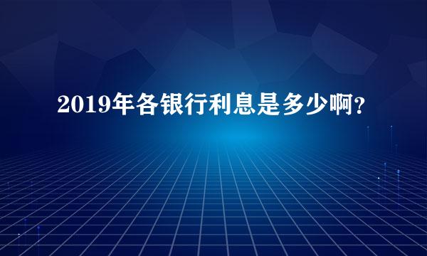 2019年各银行利息是多少啊？