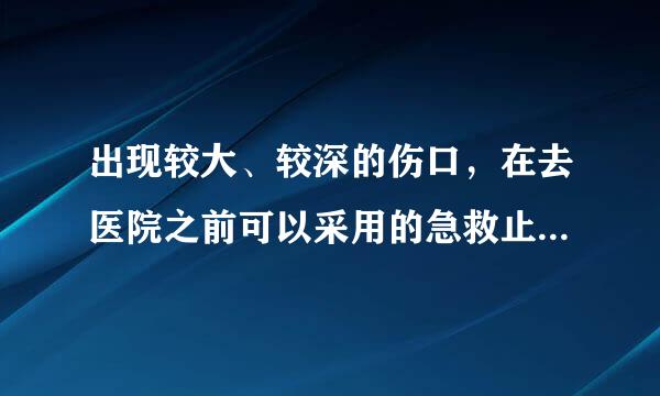 出现较大、较深的伤口，在去医院之前可以采用的急救止染协味州置器庆测联血方法是（    ）变并手落加。