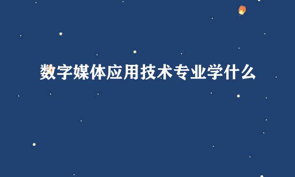 数字媒体应用技术专业学什么