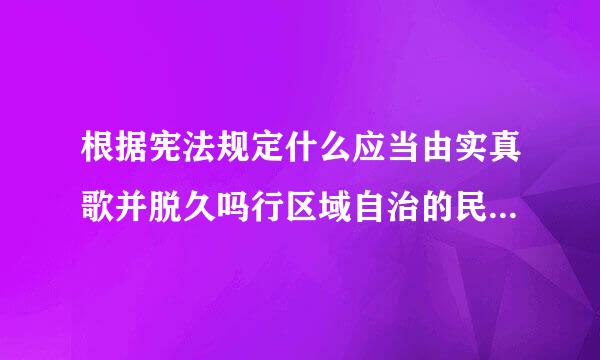 根据宪法规定什么应当由实真歌并脱久吗行区域自治的民族的公民担任