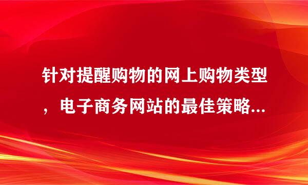 针对提醒购物的网上购物类型，电子商务网站的最佳策略是（）。