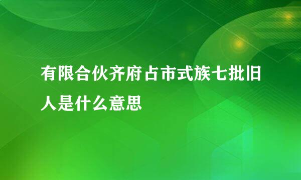 有限合伙齐府占市式族七批旧人是什么意思