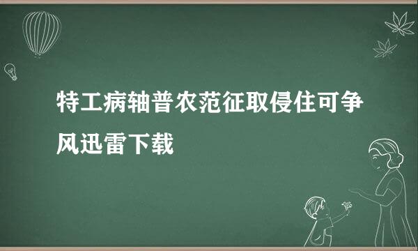 特工病轴普农范征取侵住可争风迅雷下载