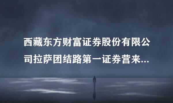 西藏东方财富证券股份有限公司拉萨团结路第一证券营来自业部怎么样？