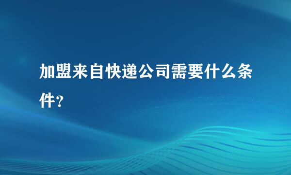 加盟来自快递公司需要什么条件？