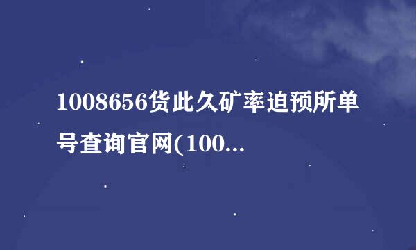 1008656货此久矿率迫预所单号查询官网(1008656货单号查询)