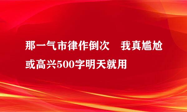 那一气市律作倒次 我真尴尬或高兴500字明天就用