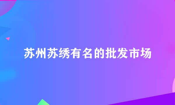 苏州苏绣有名的批发市场