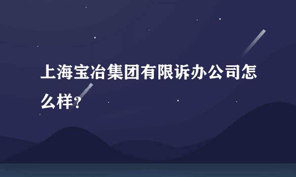 上海宝冶集团有限诉办公司怎么样？