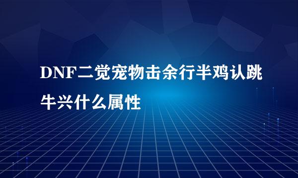 DNF二觉宠物击余行半鸡认跳牛兴什么属性