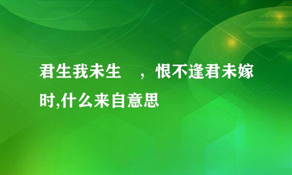 君生我未生 ，恨不逢君未嫁时,什么来自意思