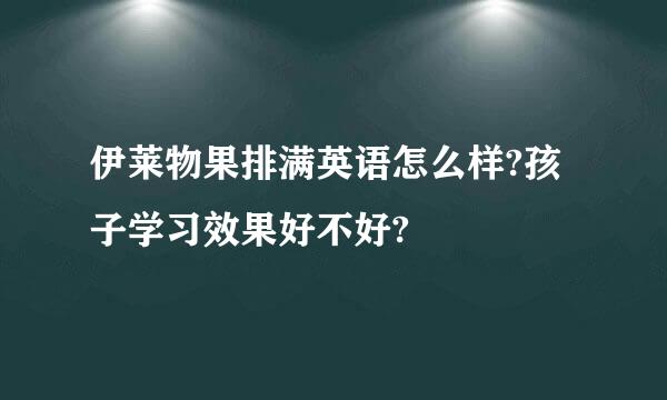 伊莱物果排满英语怎么样?孩子学习效果好不好?