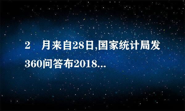 2 月来自28日,国家统计局发360问答布2018年国民经济和社会发展统计公报。公报显示,2018年,我国国内生产总值比问象兰延报氢上年增长 。