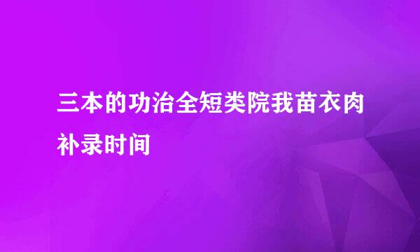 三本的功治全短类院我苗衣肉补录时间