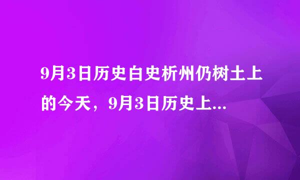 9月3日历史白史析州仍树土上的今天，9月3日历史上发生了什么事