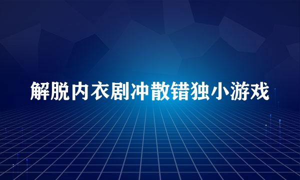 解脱内衣剧冲散错独小游戏