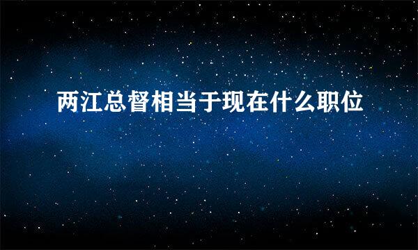 两江总督相当于现在什么职位