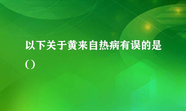 以下关于黄来自热病有误的是()