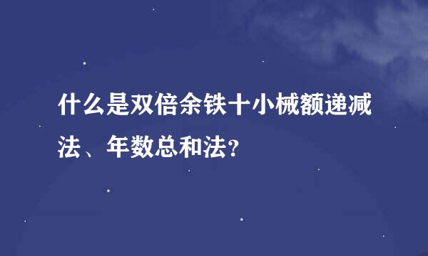 什么是双倍余铁十小械额递减法、年数总和法？