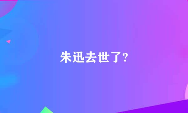 朱迅去世了?