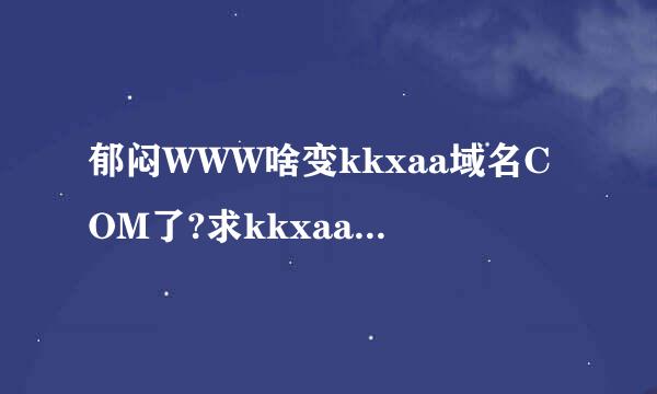 郁闷WWW啥变kkxaa域名COM了?求kkxaa最新的COM 地是它什事杀么?gfhfj