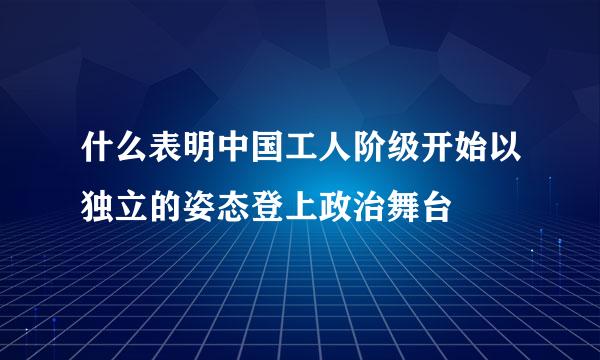 什么表明中国工人阶级开始以独立的姿态登上政治舞台