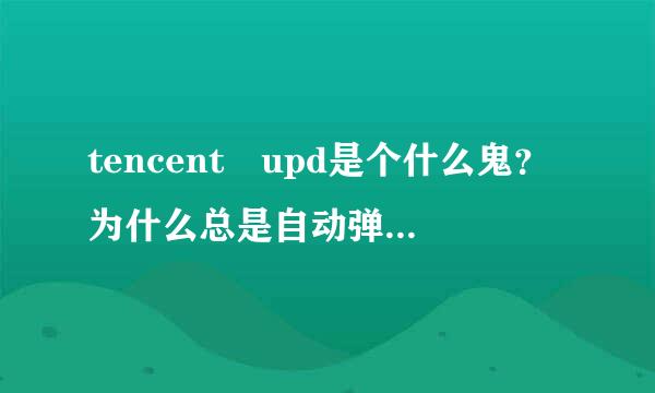 tencent upd是个什么鬼？为什么总是自动弹出来，一天至少4次，跪求答案