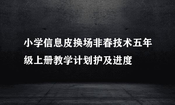 小学信息皮换场非春技术五年级上册教学计划护及进度