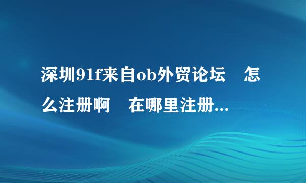 深圳91f来自ob外贸论坛 怎么注册啊 在哪里注册啊，百度没有找到网址嘛 ，有人知道指帮语重孔门茶明否吗