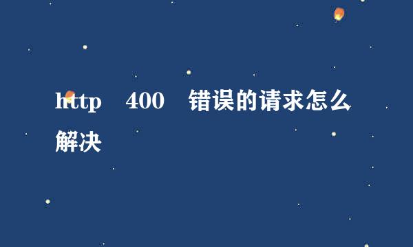 http 400 错误的请求怎么解决