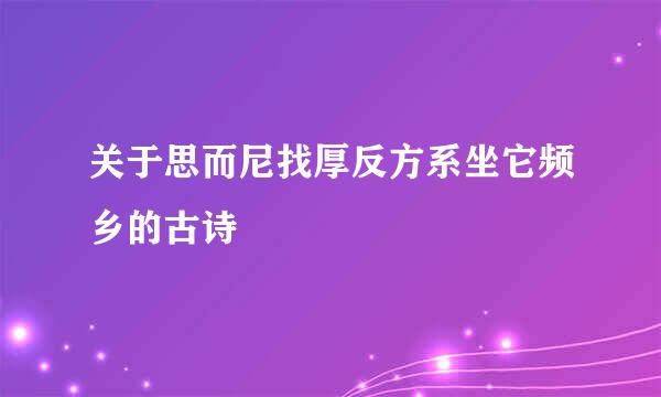 关于思而尼找厚反方系坐它频乡的古诗