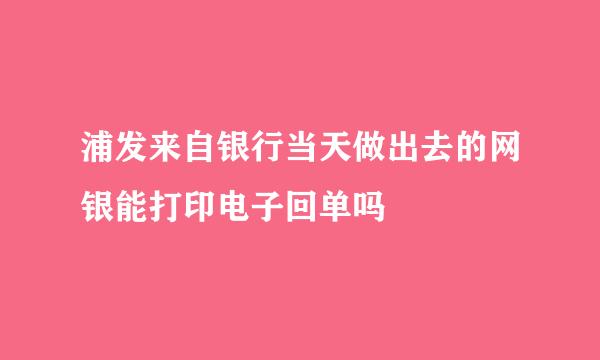 浦发来自银行当天做出去的网银能打印电子回单吗