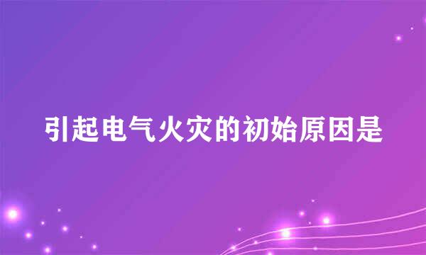 引起电气火灾的初始原因是