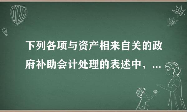 下列各项与资产相来自关的政府补助会计处理的表述中，不正确的是（  ）。