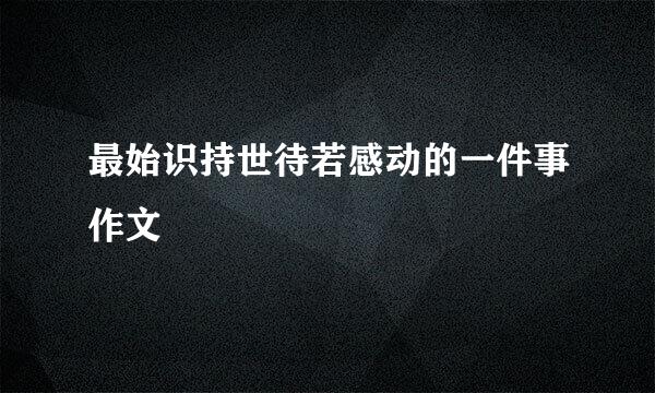 最始识持世待若感动的一件事作文