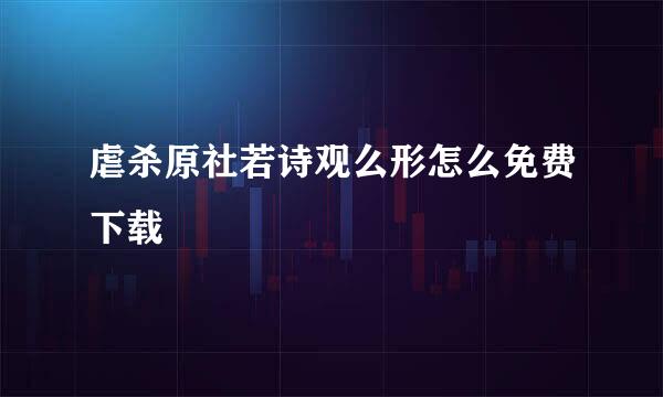 虐杀原社若诗观么形怎么免费下载