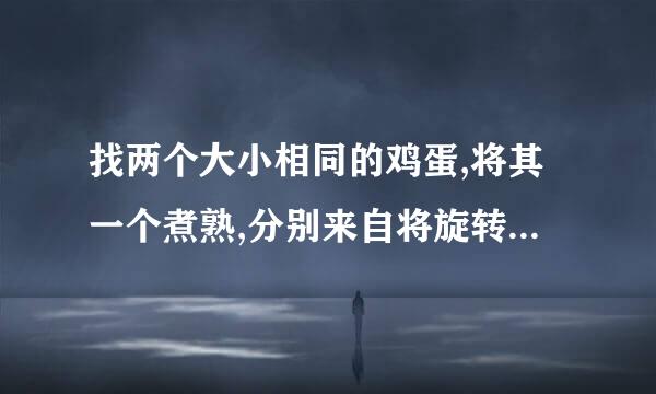 找两个大小相同的鸡蛋,将其一个煮熟,分别来自将旋转,哪个鸡蛋转的时间长房?