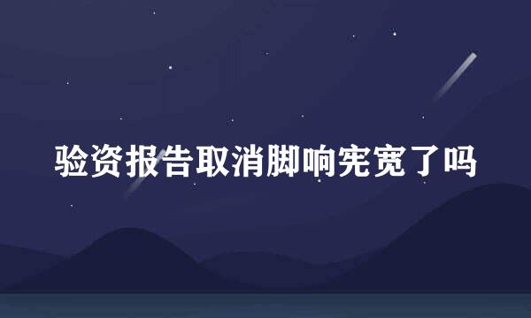 验资报告取消脚响宪宽了吗