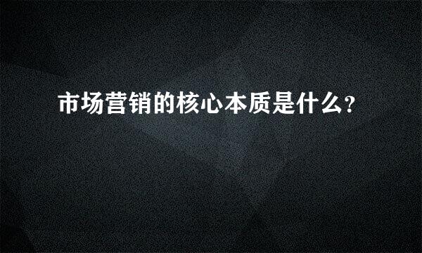 市场营销的核心本质是什么？