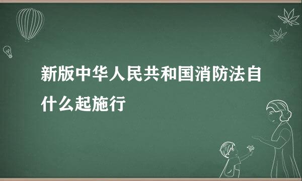 新版中华人民共和国消防法自什么起施行