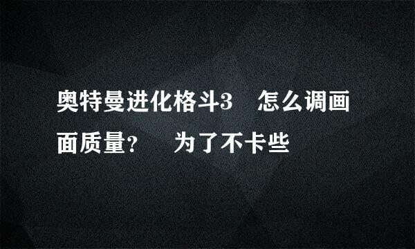 奥特曼进化格斗3 怎么调画面质量？ 为了不卡些