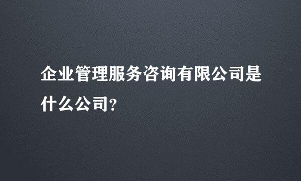 企业管理服务咨询有限公司是什么公司？