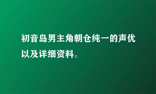 初音岛男主角朝仓纯一的声优以及详细资料。