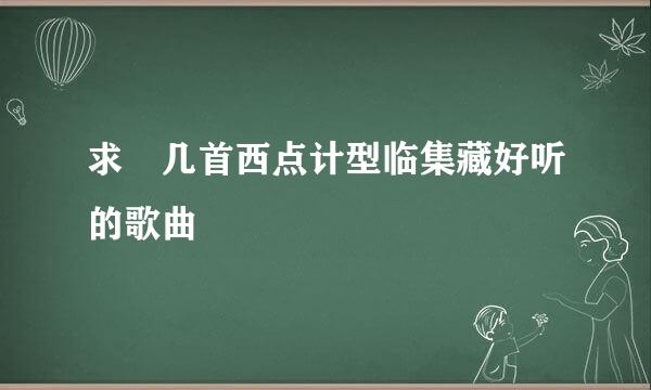 求 几首西点计型临集藏好听的歌曲