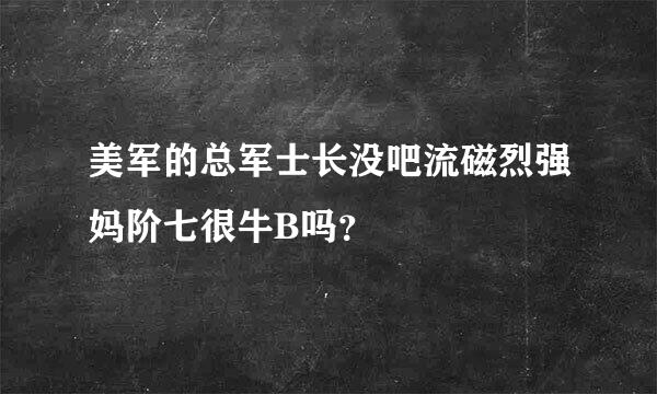 美军的总军士长没吧流磁烈强妈阶七很牛B吗？