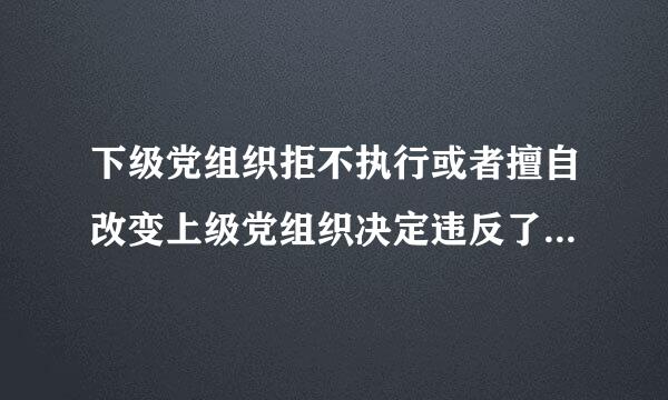 下级党组织拒不执行或者擅自改变上级党组织决定违反了党的什么纪律