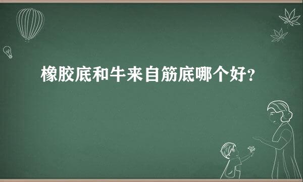 橡胶底和牛来自筋底哪个好？