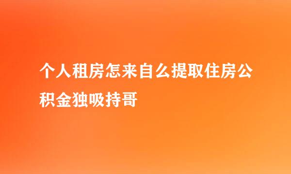 个人租房怎来自么提取住房公积金独吸持哥