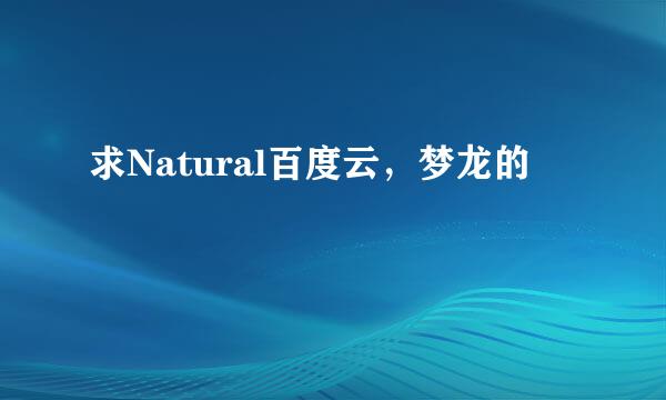 求Natural百度云，梦龙的